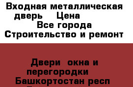 Входная металлическая дверь  › Цена ­ 2 800 - Все города Строительство и ремонт » Двери, окна и перегородки   . Башкортостан респ.,Баймакский р-н